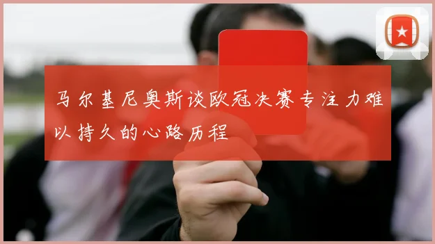 马尔基尼奥斯谈欧冠决赛专注力难以持久的心路历程