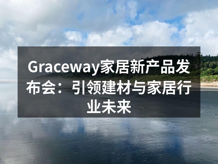 Graceway家居新产品发布会：引领建材与家居行业未来