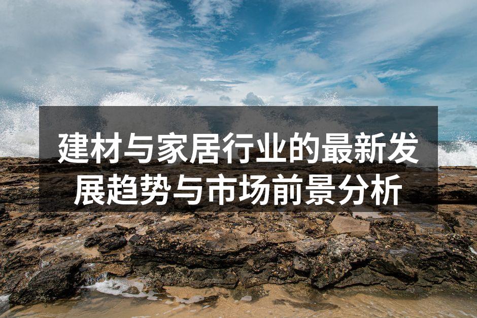 建材与家居行业的最新发展趋势与市场前景分析
