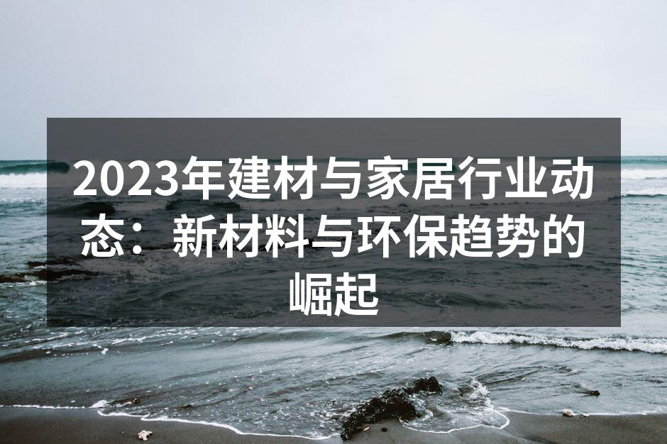 2023年建材与家居行业动态：新材料与环保趋势的崛起
